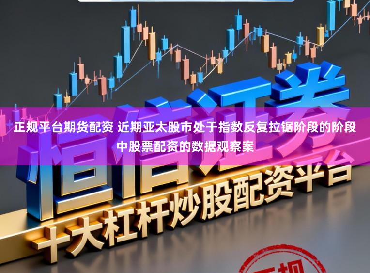 正规平台期货配资 近期亚太股市处于指数反复拉锯阶段的阶段中股票配资的数据观察案