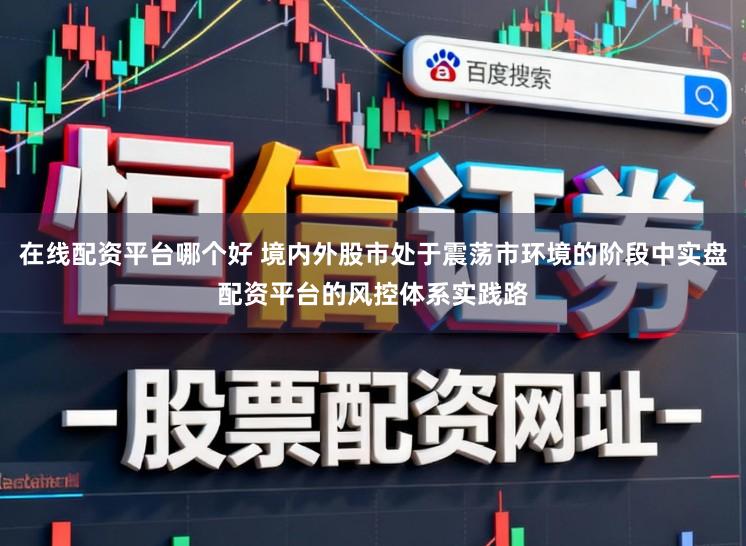 在线配资平台哪个好 境内外股市处于震荡市环境的阶段中实盘配资平台的风控体系实践路