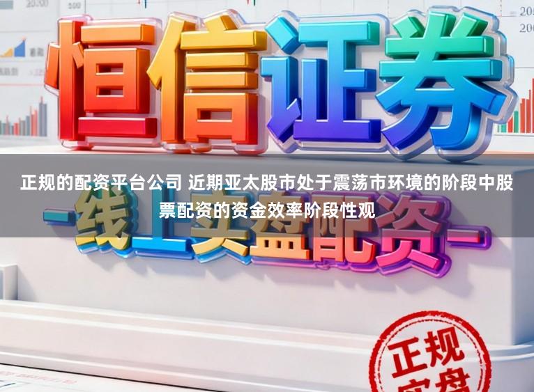 正规的配资平台公司 近期亚太股市处于震荡市环境的阶段中股票配资的资金效率阶段性观