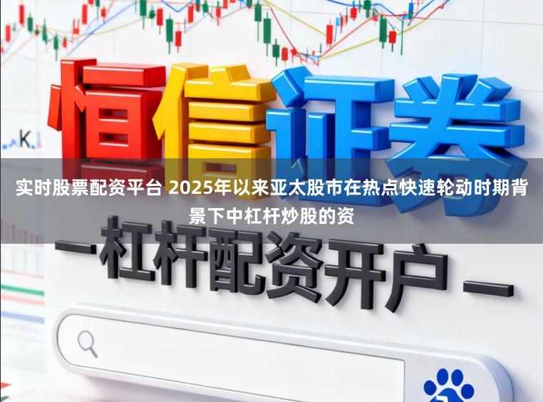 实时股票配资平台 2025年以来亚太股市在热点快速轮动时期背景下中杠杆炒股的资