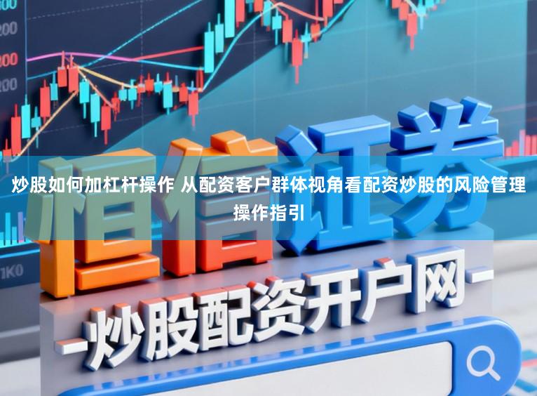炒股如何加杠杆操作 从配资客户群体视角看配资炒股的风险管理操作指引
