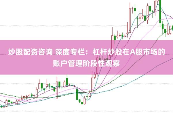 炒股配资咨询 深度专栏：杠杆炒股在A股市场的账户管理阶段性观察