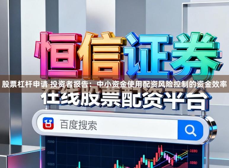 股票杠杆申请 投资者报告：中小资金使用配资风险控制的资金效率