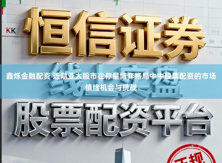 鑫烁金融配资 近期亚太股市在存量博弈格局中中股票配资的市场情绪机会与挑战