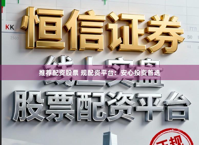 推荐配资股票 规配资平台：安心投资首选