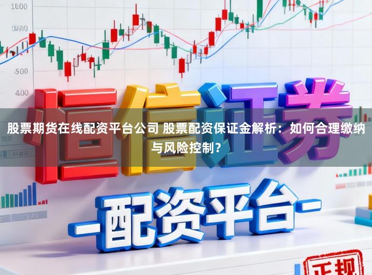 股票期货在线配资平台公司 股票配资保证金解析：如何合理缴纳与风险控制？