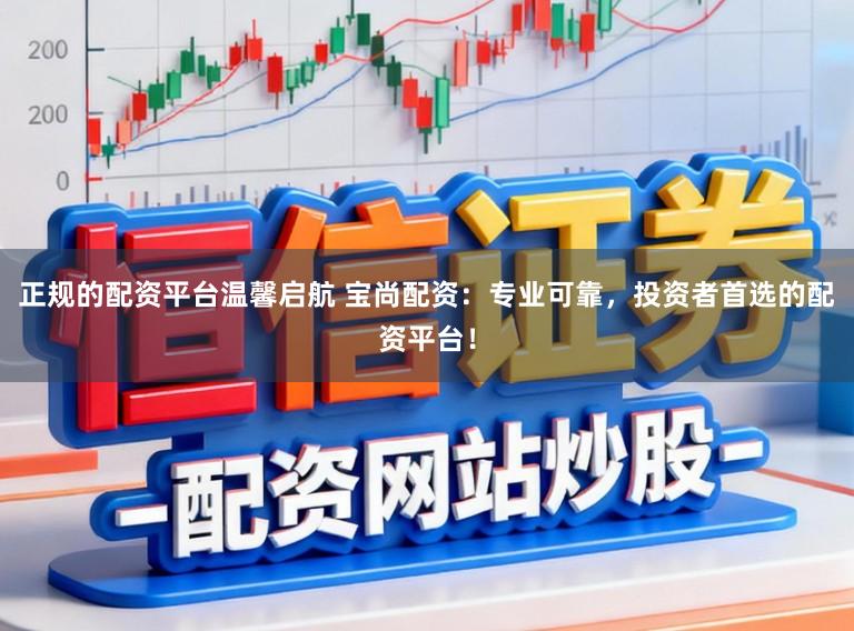 正规的配资平台温馨启航 宝尚配资：专业可靠，投资者首选的配资平台！