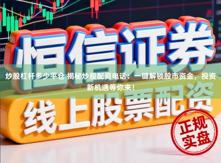 炒股杠杆多少平仓 揭秘炒股配资电话：一键解锁股市资金，投资新机遇等你来！