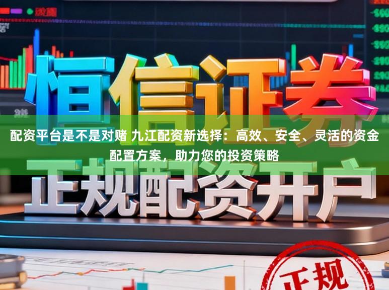 配资平台是不是对赌 九江配资新选择：高效、安全、灵活的资金配置方案，助力您的投资策略