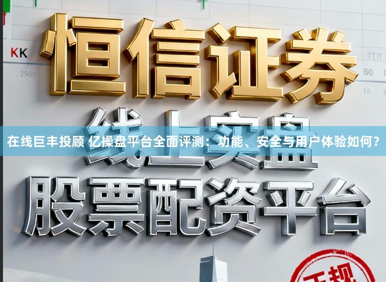 在线巨丰投顾 亿操盘平台全面评测：功能、安全与用户体验如何？