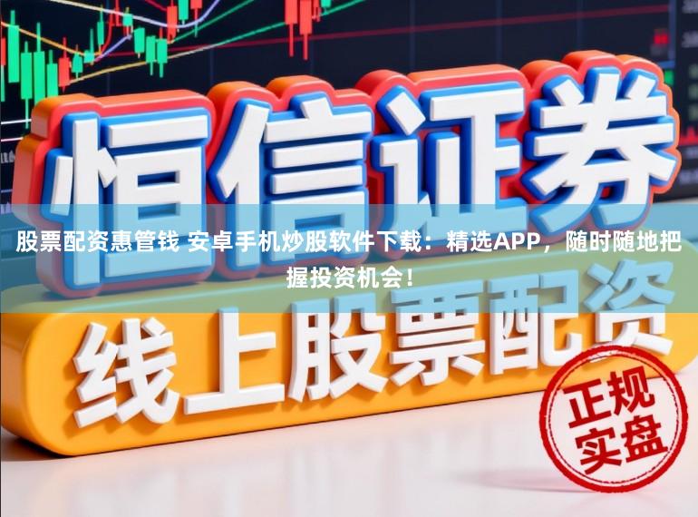 股票配资惠管钱 安卓手机炒股软件下载：精选APP，随时随地把握投资机会！