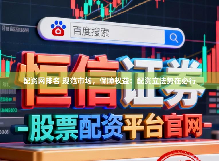 配资网排名 规范市场，保障权益：配资立法势在必行