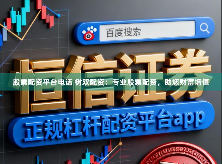 股票配资平台电话 树双配资：专业股票配资，助您财富增值