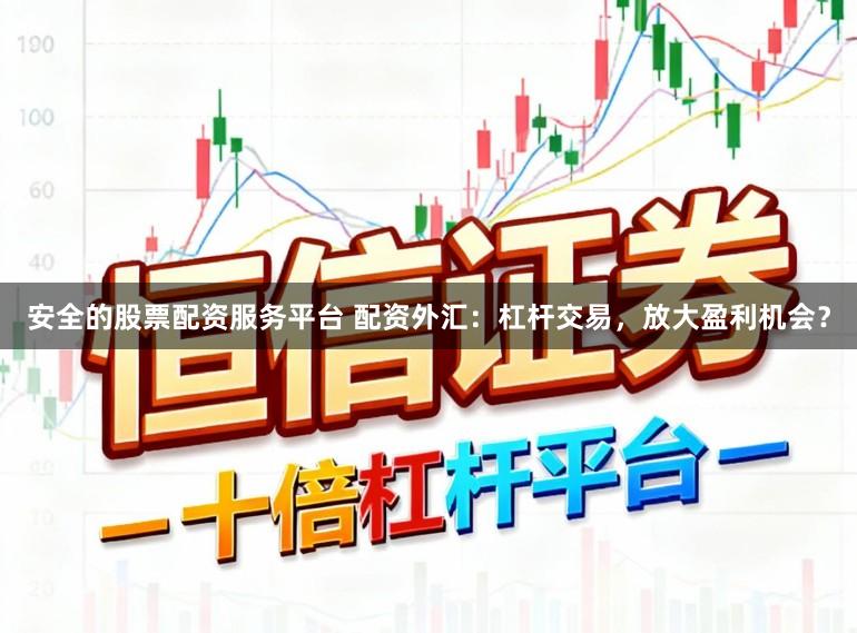 安全的股票配资服务平台 配资外汇：杠杆交易，放大盈利机会？