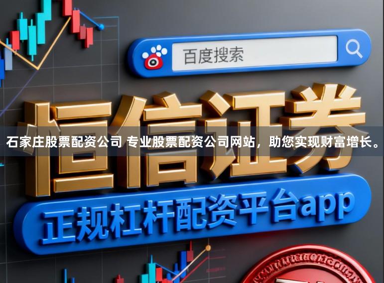 石家庄股票配资公司 专业股票配资公司网站，助您实现财富增长。