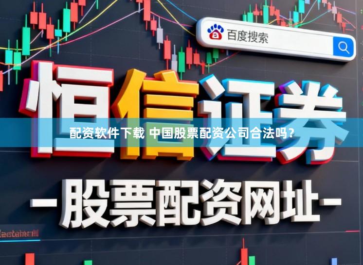 配资软件下载 中国股票配资公司合法吗？