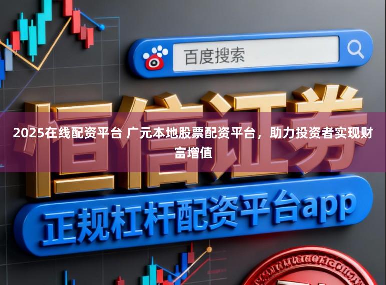 2025在线配资平台 广元本地股票配资平台，助力投资者实现财富增值