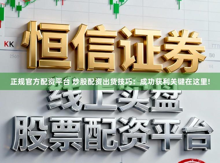 正规官方配资平台 炒股配资出货技巧：成功获利关键在这里!