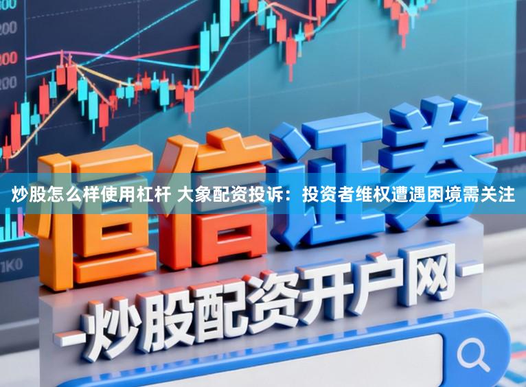 炒股怎么样使用杠杆 大象配资投诉：投资者维权遭遇困境需关注