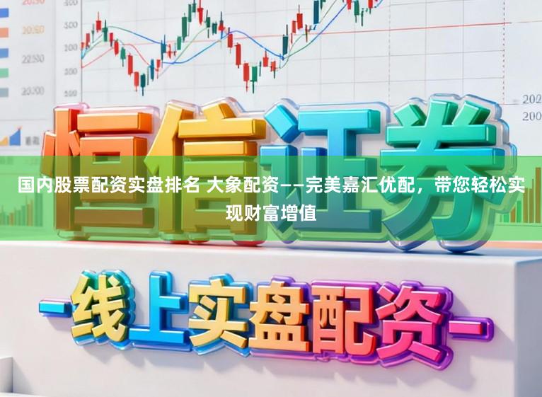国内股票配资实盘排名 大象配资——完美嘉汇优配，带您轻松实现财富增值