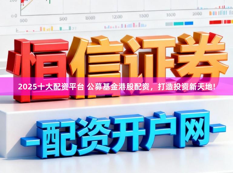 2025十大配资平台 公募基金港股配资，打造投资新天地!
