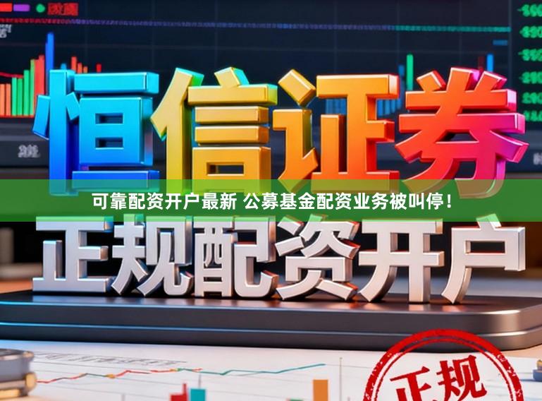 可靠配资开户最新 公募基金配资业务被叫停!