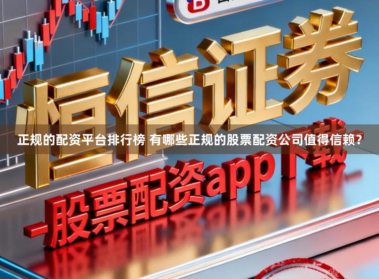 正规的配资平台排行榜 有哪些正规的股票配资公司值得信赖？