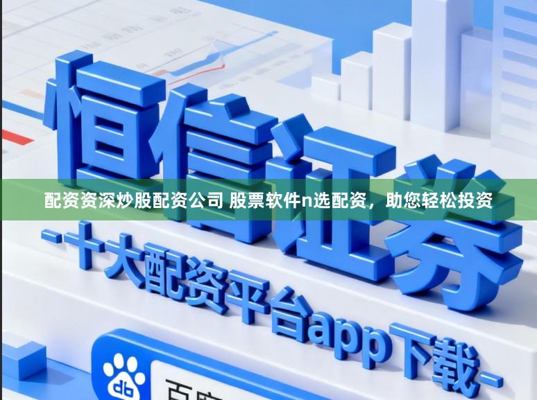 配资资深炒股配资公司 股票软件n选配资，助您轻松投资