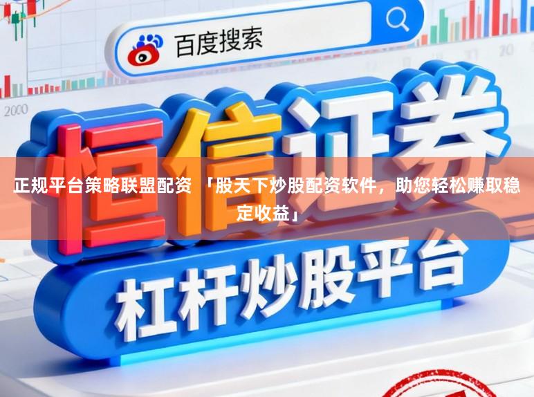正规平台策略联盟配资 「股天下炒股配资软件，助您轻松赚取稳定收益」
