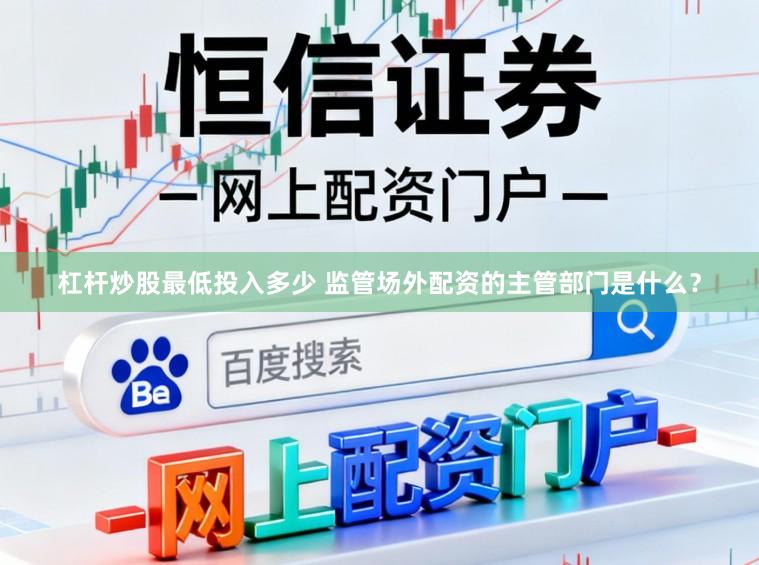 杠杆炒股最低投入多少 监管场外配资的主管部门是什么？