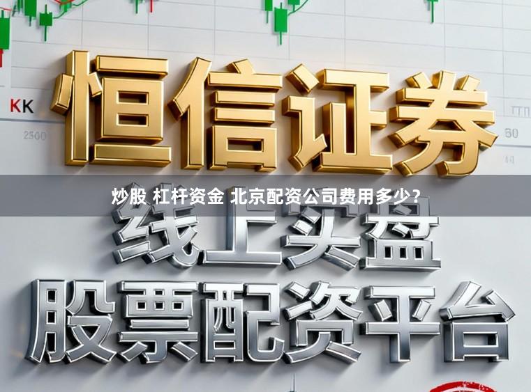 炒股 杠杆资金 北京配资公司费用多少？