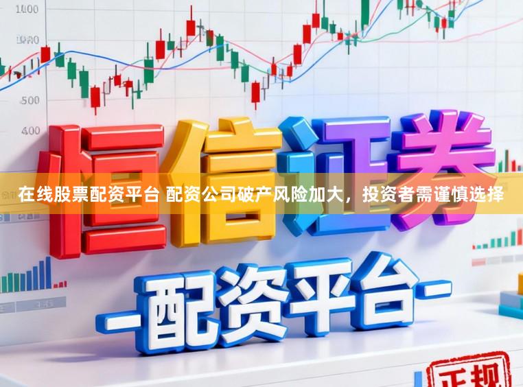 在线股票配资平台 配资公司破产风险加大，投资者需谨慎选择