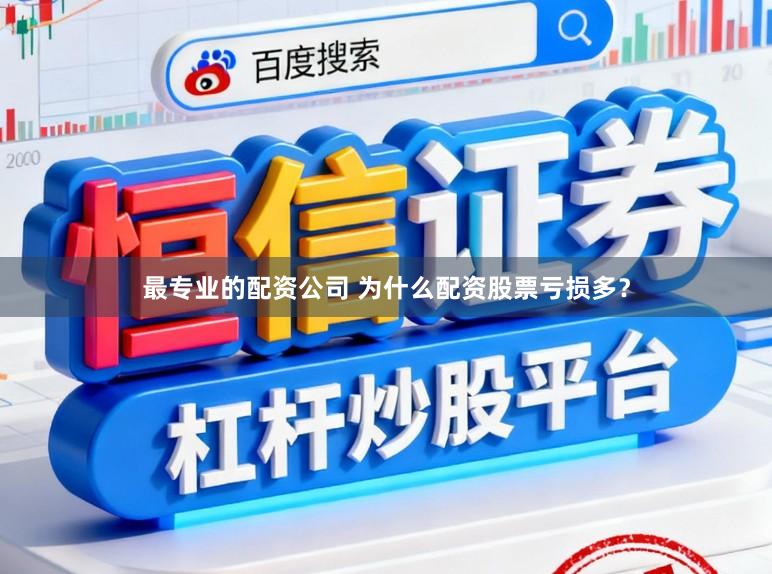 最专业的配资公司 为什么配资股票亏损多？