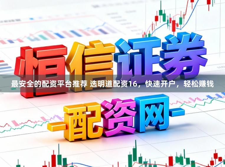 最安全的配资平台推荐 选明道配资16，快速开户，轻松赚钱