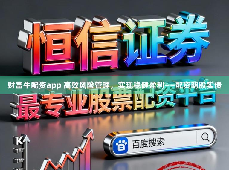 财富牛配资app 高效风险管理，实现稳健盈利——配资明股实债