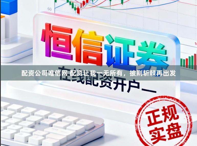 配资公司唯信网 配资让我一无所有，披荆斩棘再出发