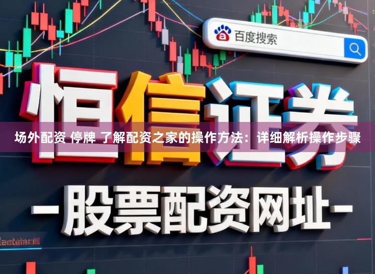场外配资 停牌 了解配资之家的操作方法:详细解析操作步骤