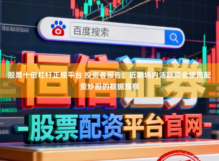 股票十倍杠杆正规平台 投资者报告：近期场内活跃资金使用配资炒股的数据观察