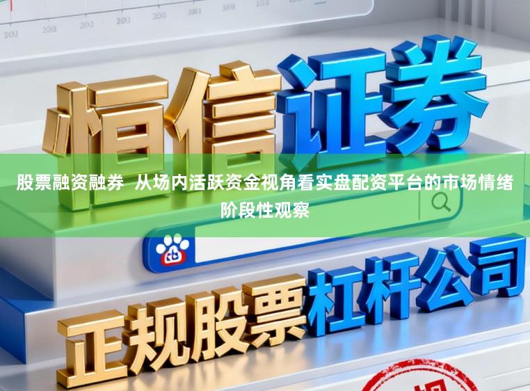股票融资融券  从场内活跃资金视角看实盘配资平台的市场情绪阶段性观察