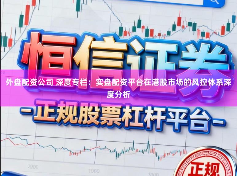 外盘配资公司 深度专栏：实盘配资平台在港股市场的风控体系深度分析