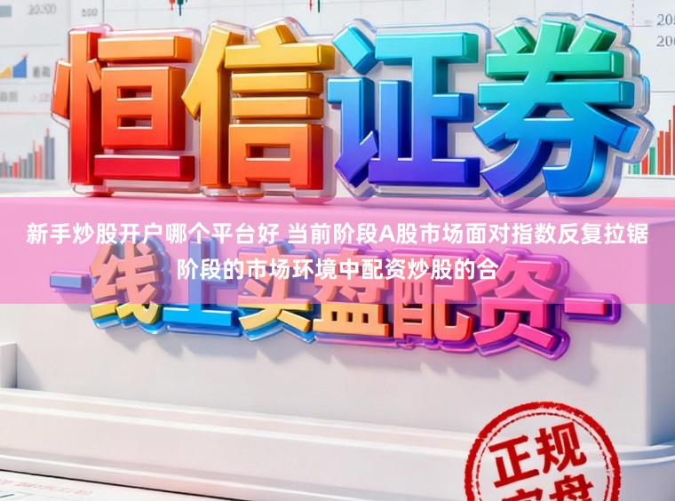 新手炒股开户哪个平台好 当前阶段A股市场面对指数反复拉锯阶段的市场环境中配资炒股的合