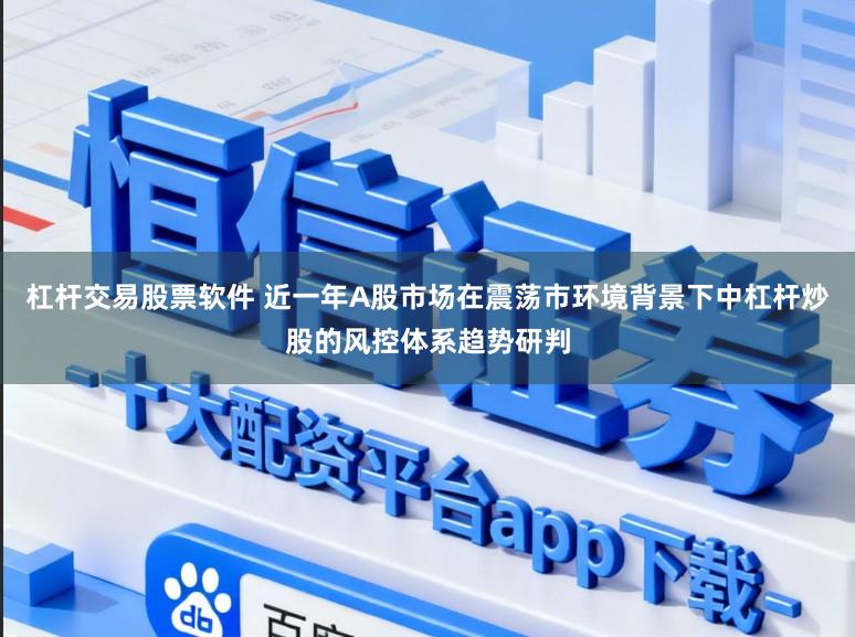 杠杆交易股票软件 近一年A股市场在震荡市环境背景下中杠杆炒股的风控体系趋势研判