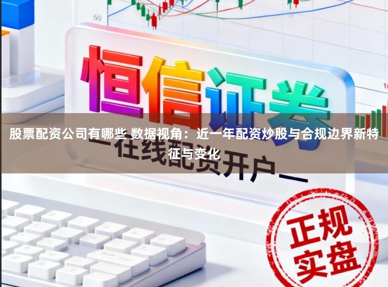 股票配资公司有哪些 数据视角:近一年配资炒股与合规边界新特征与变化