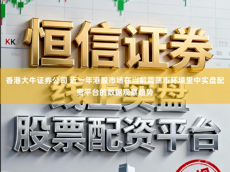 香港大牛证券公司 近一年港股市场在当前震荡市环境里中实盘配资平台的数据观察趋势