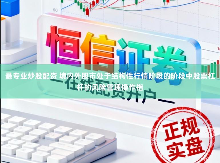 最专业炒股配资 境内外股市处于结构性行情阶段的阶段中股票杠杆的风险管理操作指
