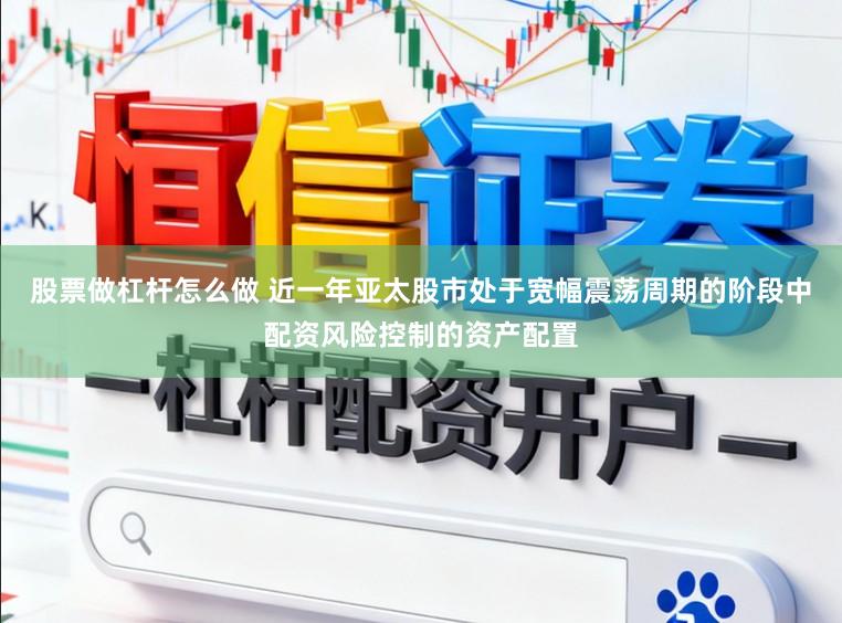 股票做杠杆怎么做 近一年亚太股市处于宽幅震荡周期的阶段中配资风险控制的资产配置