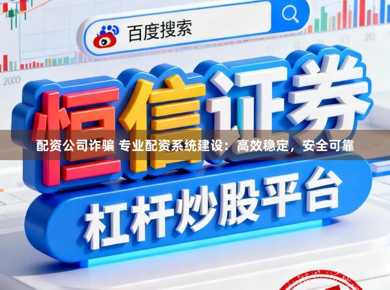 配资公司诈骗 专业配资系统建设：高效稳定，安全可靠