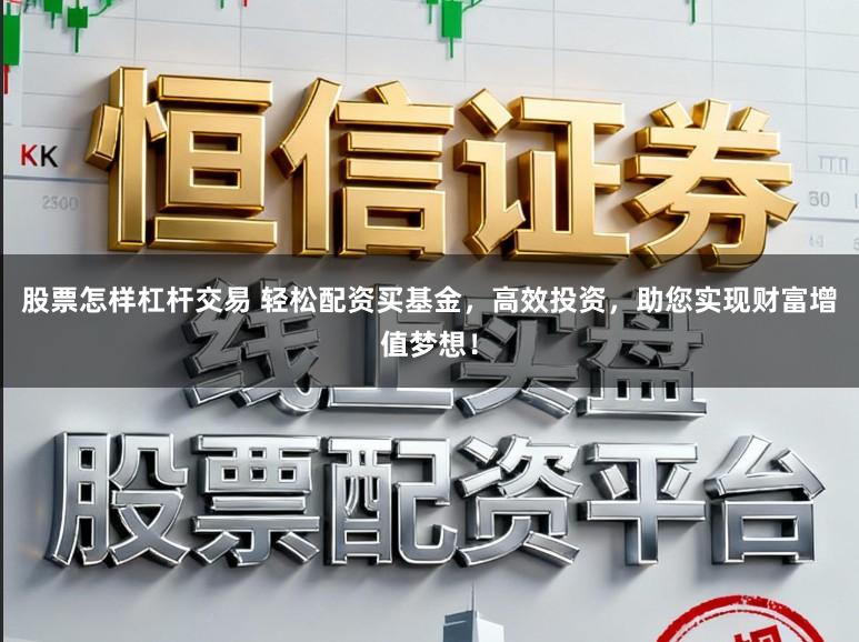 股票怎样杠杆交易 轻松配资买基金，高效投资，助您实现财富增值梦想！