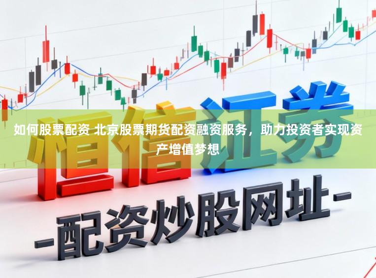 如何股票配资 北京股票期货配资融资服务，助力投资者实现资产增值梦想