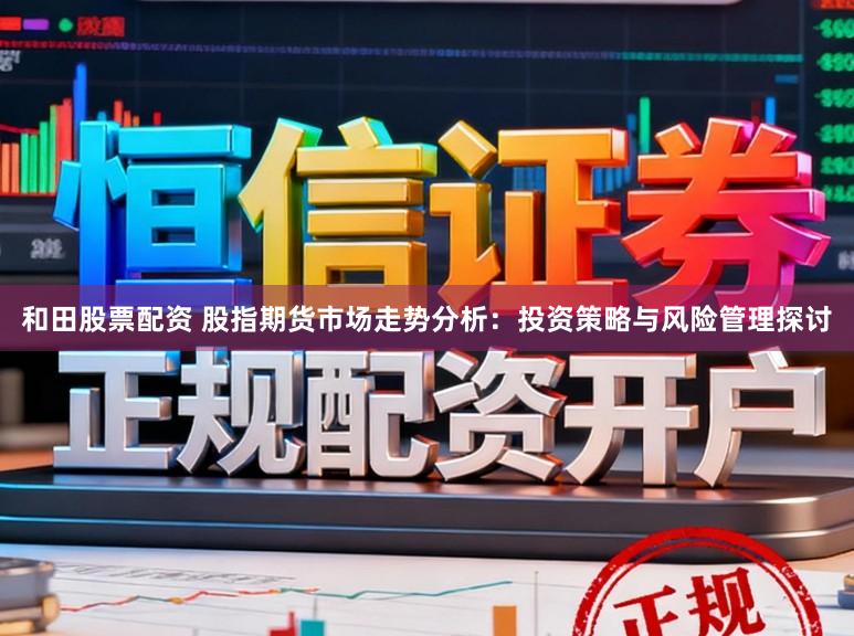 和田股票配资 股指期货市场走势分析：投资策略与风险管理探讨